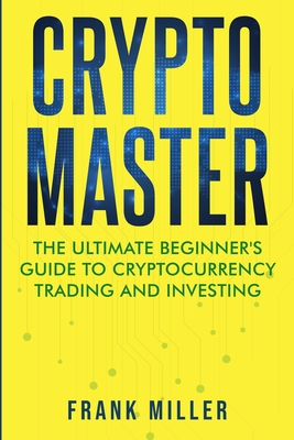 Crypto Master: The Ultimate Beginner's Guide to Cryptocurrency Trading and Investing By Frank Miller Cover Image