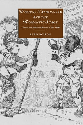Women, Nationalism, and the Romantic Stage: Theatre and Politics in Britain, 1780-1800 (Cambridge Studies in Romanticism #46) By Betsy Bolton Cover Image
