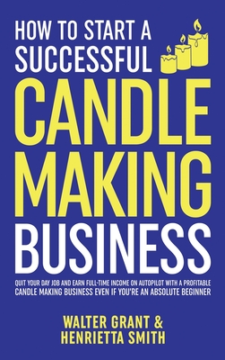How to Start a Successful Candle-Making Business: Quit Your Day Job and Earn Full-Time Income on Autopilot With a Profitable Candle-Making Business-Ev Cover Image