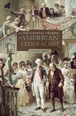 The Ideological Origins of American Federalism By Alison L. LaCroix Cover Image