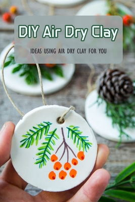 DIY Air Dry Clay: Ideas Using Air Dry Clay For You: DIY Air Dry Clay For  Beginner (Paperback)