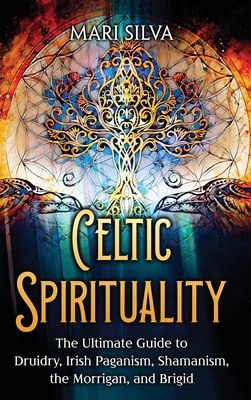 Celtic Spirituality: The Ultimate Guide to Druidry, Irish Paganism, Shamanism, the Morrigan, and Brigid Cover Image