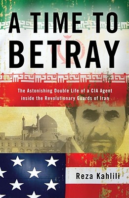 A Time to Betray: The Astonishing Double Life of a CIA Agent Inside the Revolutionary Guards of Iran By Reza Kahlili Cover Image