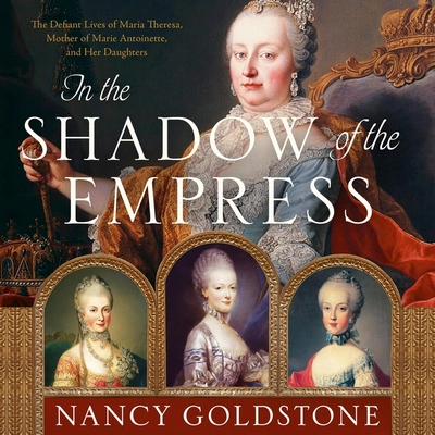 In the Shadow of the Empress Lib/E: The Defiant Lives of Maria Theresa, Mother of Marie Antoinette, and Her Daughters By Nancy Goldstone, Emma Newman (Read by) Cover Image