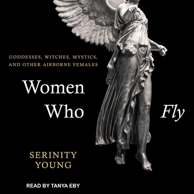 Women Who Fly Lib/E: Goddesses, Witches, Mystics, and Other Airborne Females By Tanya Eby (Read by), Serininty Young Cover Image