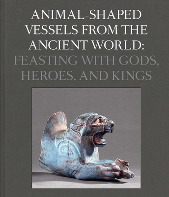 Animal-Shaped Vessels from the Ancient World: Feasting with Gods, Heroes, and Kings Cover Image