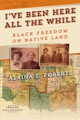 I've Been Here All the While: Black Freedom on Native Land (America in the Nineteenth Century) By Alaina E. Roberts Cover Image