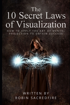 The 10 Secret Laws of Visualization: How to Apply the Art of Mental Projection to Obtain Success By Robin Sacredfire Cover Image