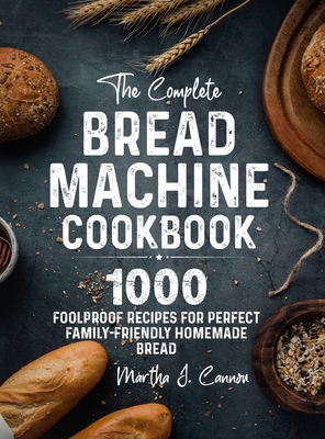 The Complete Bread Machine Cookbook: 1000 Foolproof Recipes for Perfect Family-Friendly Homemade Bread By Martha J. Cannon Cover Image