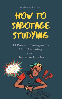 How to Sabotage Studying: 15 Proven Strategies to Limit Learning and Decrease Grades By Melanie Barrett Cover Image