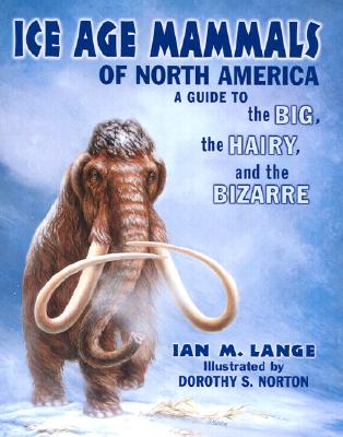 Ice Age Mammals of North America: A Guide to the Big, the Hairy, and the Bizarre By Ian Lange, Dorothy Sigler Norton (Illustrator) Cover Image