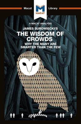 An Analysis of James Surowiecki's The Wisdom of Crowds: Why the Many are Smarter than the Few and How Collective Wisdom Shapes Business, Economics, So (Macat Library)