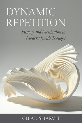 Dynamic Repetition: History and Messianism in Modern Jewish Thought (The Tauber Institute Series for the Study of European Jewry) By Gilad Sharvit Cover Image