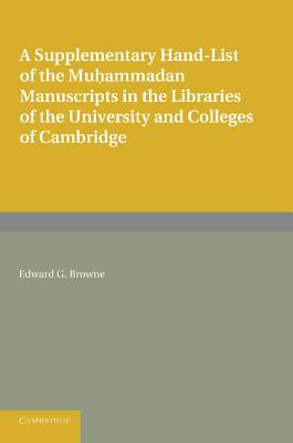 A Supplementary Hand-List of the Muhammadan Manuscripts Preserved in the Libraries of the University and Colleges of Cambridge By Edward G. Browne Cover Image