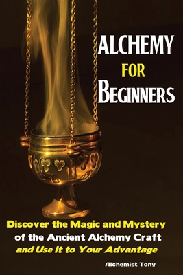 Alchemy For Beginners: Discover the Magic and Mystery of the Ancient Alchemy Craft and Use It to Your Advantage Cover Image