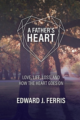 A Father's Heart: Love, life, loss, and how the heart goes on.