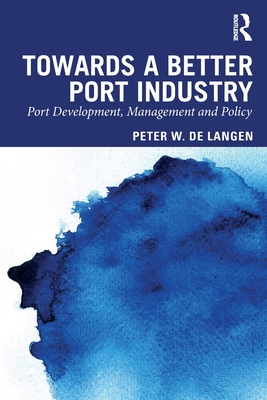 Towards a Better Port Industry: Port Development, Management and Policy By Peter W. de Langen Cover Image