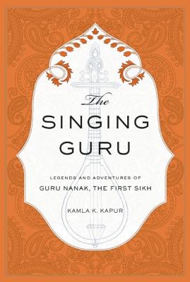 The Singing Guru: Legends and Adventures of Guru Nanak, the First Sikh By Kamla K. Kapur, Nikky-Guninder Kaur Ph.D. Singh (Foreword by) Cover Image