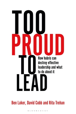 Too Proud to Lead: How hubris can destroy effective leadership and what to do about it By Ben Laker, David Cobb, Rita Trehan Cover Image