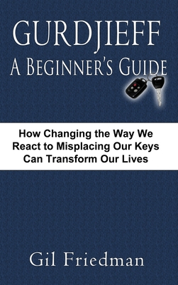 Gurdjieff, a Beginner's Guide--How Changing the Way We React to Misplacing Our Keys Can Transform Our Lives By Gil Friedman Cover Image