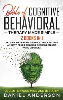 The Bible of Cognitive Behavioral Therapy Made Simple: 2 books in 1: Retrain Your Brain Using CBT to Overcome Anxiety, Fears, Phobias, Depression and Cover Image