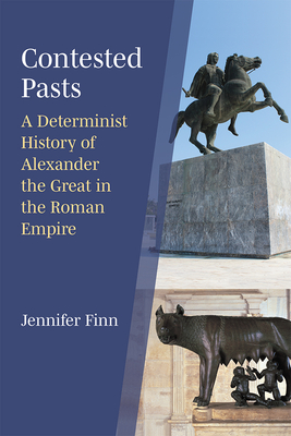 Contested Pasts: A Determinist History of Alexander the Great in the Roman Empire By Jennifer Finn Cover Image
