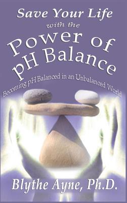 Save Your Life with the Power of pH Balance: Becoming pH Balanced in an Unbalanced World (How to Save Your Life #1) By Blythe Ayne Cover Image