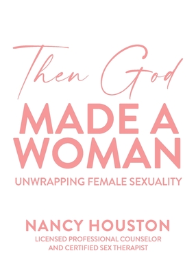 Then God Made A Woman: Unwrapping Female Sexuality By Nancy Houston Cover Image