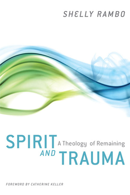 Spirit and Trauma: A Theology of Remaining By Shelly Rambo, Catherine Keller (Foreword by) Cover Image