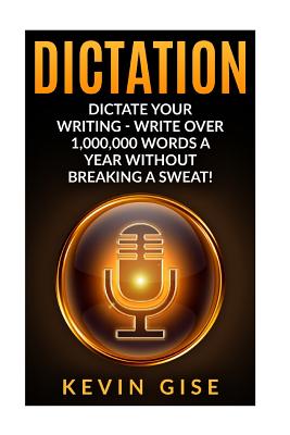 Dictation: Dictate Your Writing - Write Over 1,000,000 Words A Year Without Breaking A Sweat! (Writing Habits, Write Faster, Prod