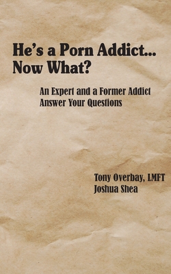 He's a Porn Addict...Now What?: An Expert and a Former Addict Answer Your Questions By Tony Overbay, Joshua Shea Cover Image