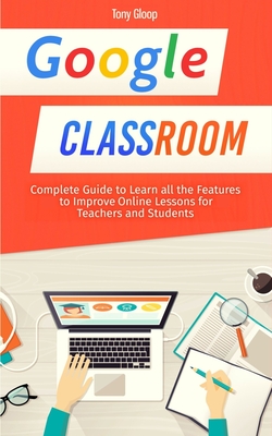 Google Classroom: Complete Guide to Learn all the Features to Improve Online Lessons for Teachers and Students [2020] Cover Image