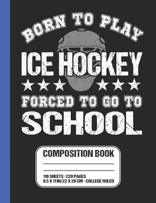 Born To Play Ice Hockey Forced To Go To School Composition Book: Ice Hockey Themed College Ruled Composition Notebook 8.5 x 11 in. 110 Sheets For Stud Cover Image