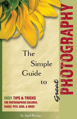 The Simple Guide to Great Photography: Easy Tips & Tricks for Photographing Children, Family, Pets, Cars, & More! Cover Image