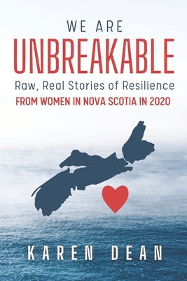 We Are Unbreakable: Raw, Real Stories of Resilience: From Women in Nova Scotia in 2020 By Karen Dean Cover Image
