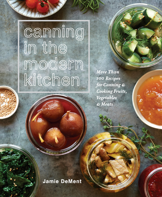 Canning in the Modern Kitchen: More Than 100 Recipes for Canning and Cooking Fruits, Vegetables, and Meats : A Cookbook By Jamie DeMent Cover Image