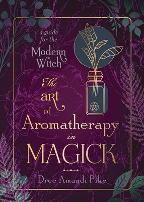 The Art of Aromatherapy in Magick: A Guide for the Modern Witch By Dree Amandi Pike Cover Image