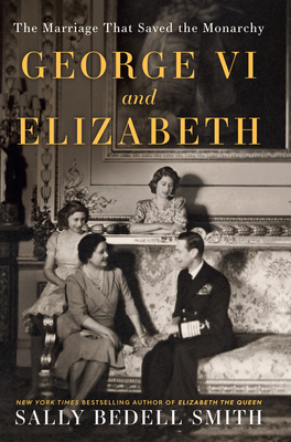 George VI and Elizabeth: The Marriage That Saved the Monarchy By Sally Bedell Smith Cover Image