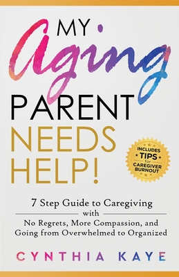 My Aging Parent Needs Help!: 7 Step Guide to Caregiving with No Regrets, More Compassion, and Going from Overwhelmed to Organized [Includes Tips fo Cover Image