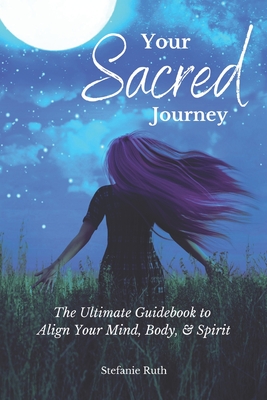 Your Sacred Journey: The Ultimate Guidebook to Align Your Mind, Body, & Spirit