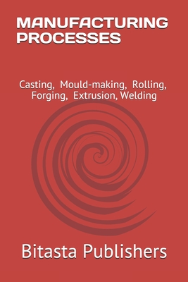 Manufacturing Processes: Casting, Mould-making, Rolling, Forging, Extrusion, Welding (Mechanical Engineering #11)
