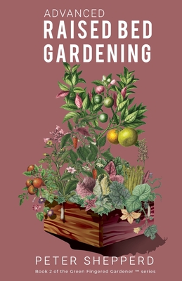 Advanced Raised Bed Gardening: Expert Tips to Optimize Your Yield, Grow Healthy Plants and Vegetables and Take Your Raised Bed Garden to the Next Lev Cover Image