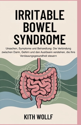 Irritable Bowel Syndrome: Ursachen, Symptome und Behandlung: Die Verbindung zwischen Darm, Gehirn und den Auslösern verstehen, die Ihre Verdauungsgesu