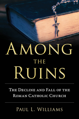 Among the Ruins: The Decline and Fall of the Roman Catholic Church By Paul L. Williams Cover Image