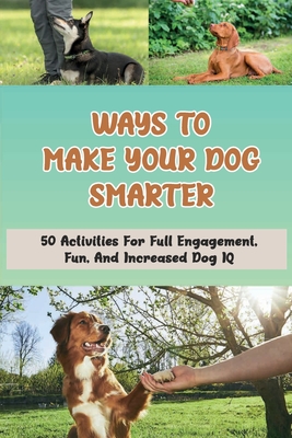 Ways To Make Your Dog Smarter: 50 Activities For Full Engagement, Fun, And Increased Dog IQ: How Can I Make My Dog More Intelligent Cover Image