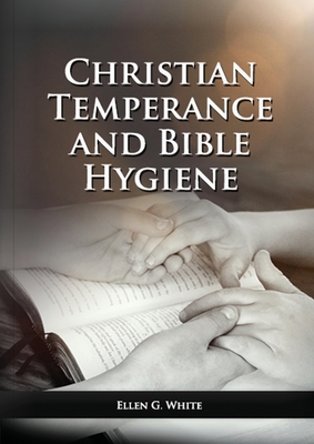 The Christian Temperance and Bible Hygiene Unabridged Edition: (Temperance, Diet, Exercise, country living and the relation between spiritual connecti By Ellen G. White Cover Image