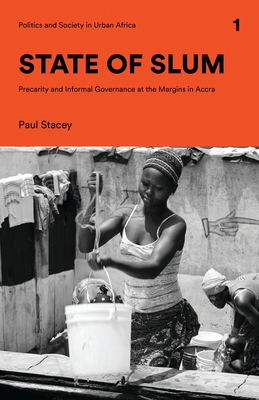 State of Slum: Precarity and Informal Governance at the Margins in Accra (Politics and Society in Urban Africa)