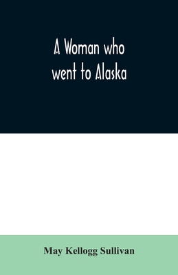 A Woman who went to Alaska By May Kellogg Sullivan Cover Image