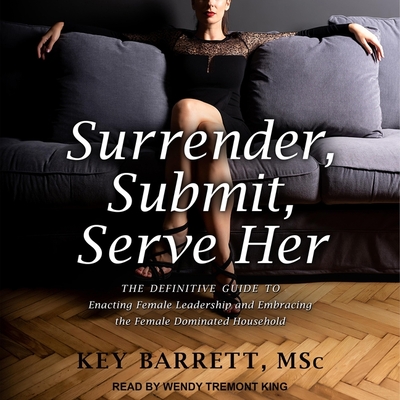 Surrender, Submit, Serve Her: The Definitive Guide to Enacting Female Leadership and Embracing the Female Dominated Household Cover Image