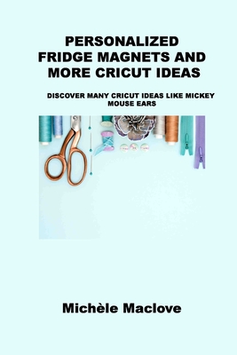 Personalized Fridge Magnets and More Cricut Ideas: Discover Many Cricut Ideas Like Mickey Mouse Ears By Michèle Maclove Cover Image